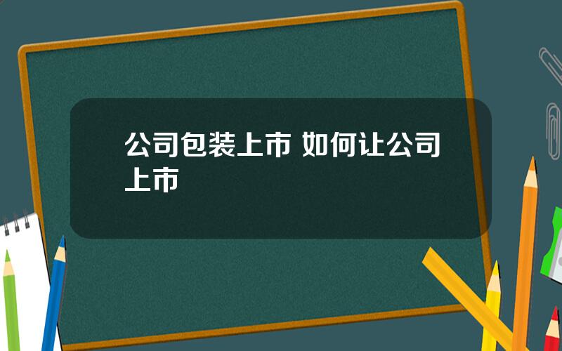 公司包装上市 如何让公司上市